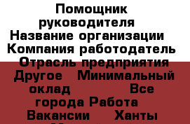 ..Помощник руководителя › Название организации ­ Компания-работодатель › Отрасль предприятия ­ Другое › Минимальный оклад ­ 29 000 - Все города Работа » Вакансии   . Ханты-Мансийский,Нефтеюганск г.